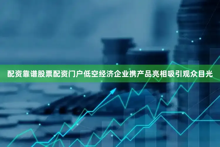 配资靠谱股票配资门户低空经济企业携产品亮相吸引观众目光