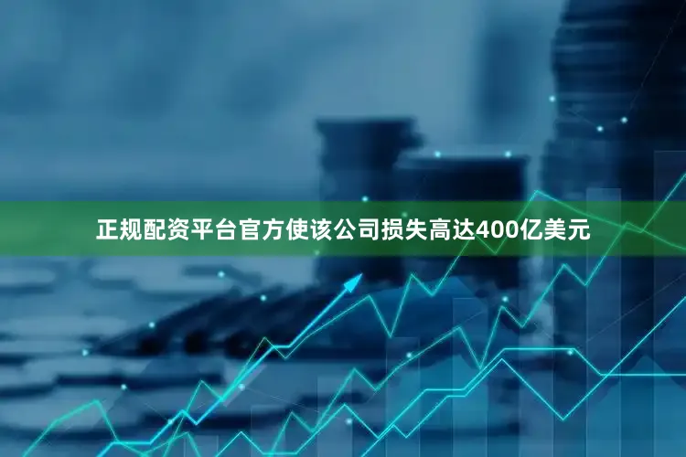正规配资平台官方使该公司损失高达400亿美元