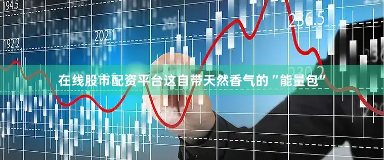在线股市配资平台这自带天然香气的“能量包”