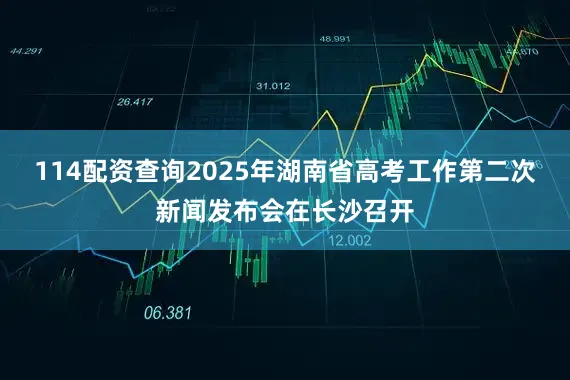 114配资查询2025年湖南省高考工作第二次新闻发布会在长沙召开