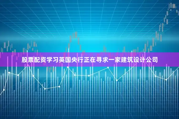 股票配资学习英国央行正在寻求一家建筑设计公司
