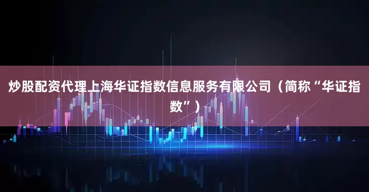 炒股配资代理上海华证指数信息服务有限公司（简称“华证指数”）