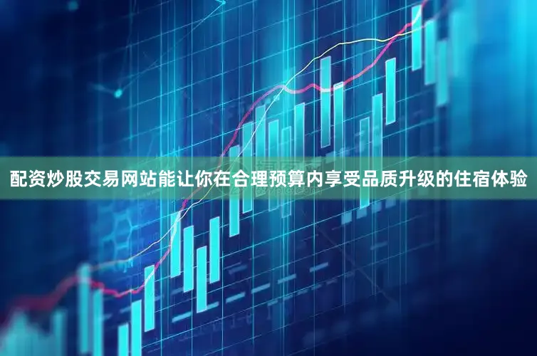 配资炒股交易网站能让你在合理预算内享受品质升级的住宿体验