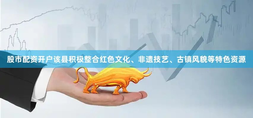 股市配资开户该县积极整合红色文化、非遗技艺、古镇风貌等特色资源