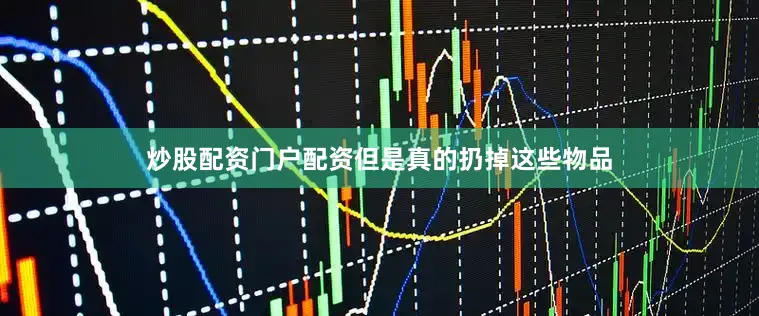 炒股配资门户配资但是真的扔掉这些物品