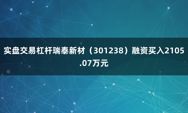 实盘交易杠杆瑞泰新材（301238）融资买入2105.07万元