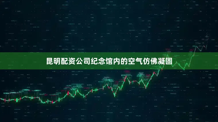 昆明配资公司纪念馆内的空气仿佛凝固