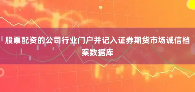 股票配资的公司行业门户并记入证券期货市场诚信档案数据库