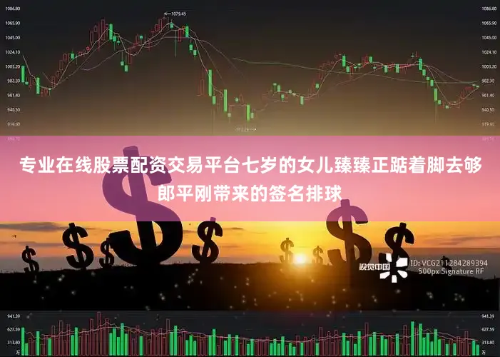 专业在线股票配资交易平台七岁的女儿臻臻正踮着脚去够郎平刚带来的签名排球