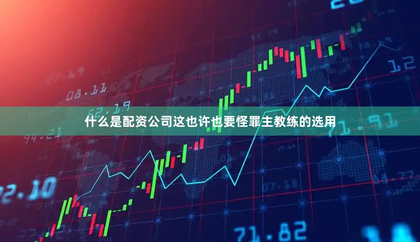 什么是配资公司这也许也要怪罪主教练的选用