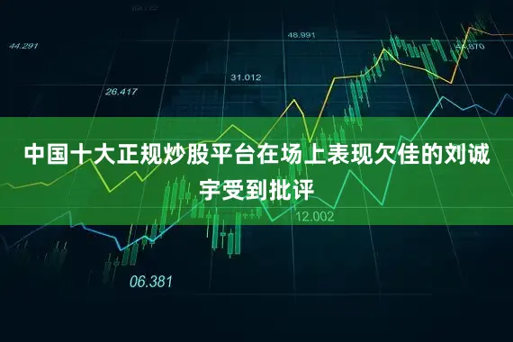 中国十大正规炒股平台在场上表现欠佳的刘诚宇受到批评