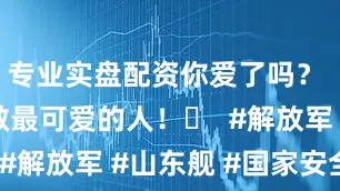 专业实盘配资你爱了吗？  点赞致敬最可爱的人！️  #解放军 #山东舰 #国家安全