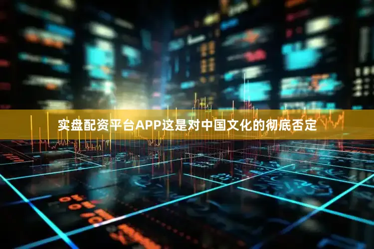 实盘配资平台APP这是对中国文化的彻底否定