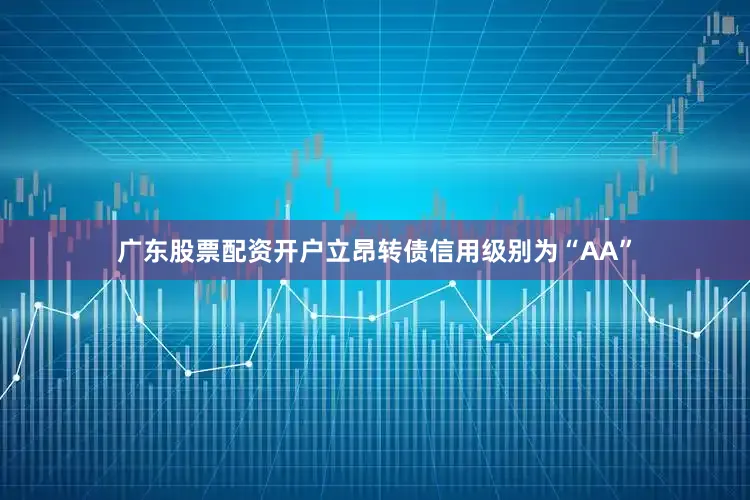 广东股票配资开户立昂转债信用级别为“AA”