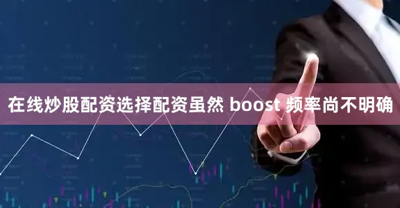 在线炒股配资选择配资虽然 boost 频率尚不明确