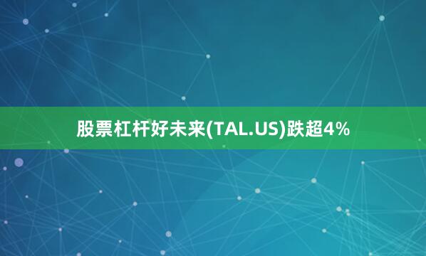 股票杠杆好未来(TAL.US)跌超4%