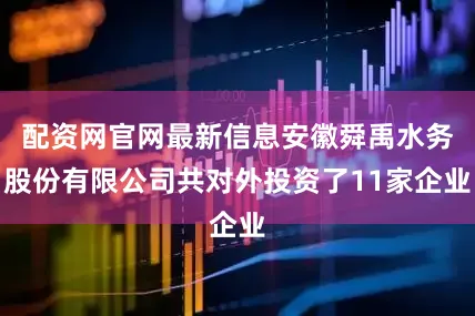 配资网官网最新信息安徽舜禹水务股份有限公司共对外投资了11家企业