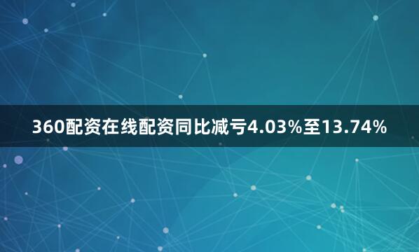 360配资在线配资同比减亏4.03%至13.74%