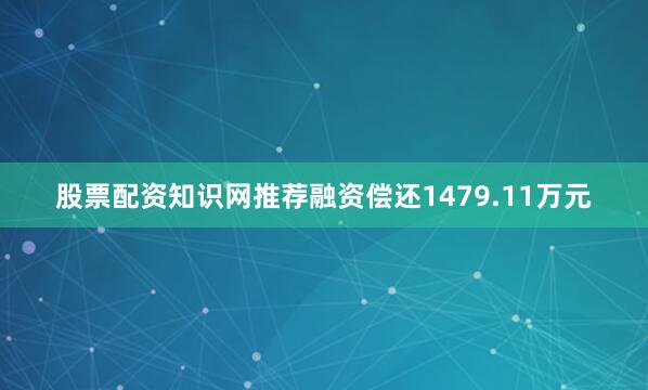 股票配资知识网推荐融资偿还1479.11万元