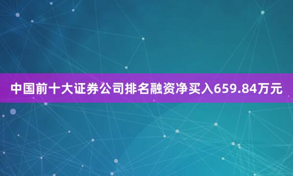 中国前十大证券公司排名融资净买入659.84万元